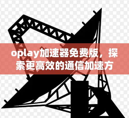oplay加速器免费版，探索更高效的通信加速方案