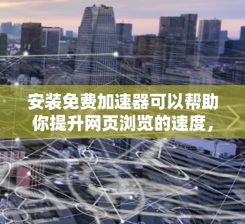 安装免费加速器可以帮助你提升网页浏览的速度，但重要的是根据自己的需求和设备选择合适的工具。以下是一些推荐的免费加速器工具，分为两种，软件加速器和网页版加速器，分别适合不同的用户