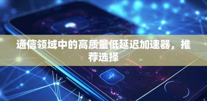 通信领域中的高质量低延迟加速器，推荐选择