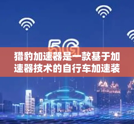 猎豹加速器是一款基于加速器技术的自行车加速装置，旨在帮助骑手更快地加速到更高的速度。以下是关于如何使用猎豹加速器的详细信息
