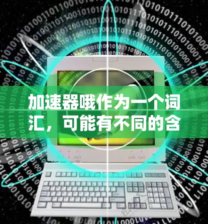 加速器哦作为一个词汇，可能有不同的含义，具体取决于上下文。以下是一些可能的解释和建议