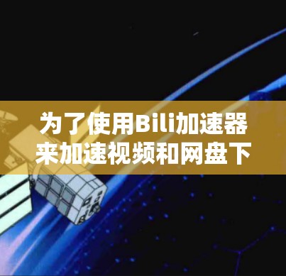 为了使用Bili加速器来加速视频和网盘下载，您可以按照以下步骤操作