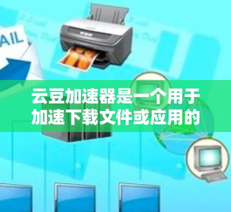 云豆加速器是一个用于加速下载文件或应用的工具，通常用于测试和优化下载速度。如果你正在寻找免费的云豆加速器，以下是一些步骤和注意事项