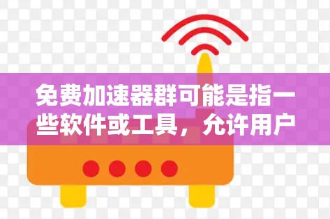 免费加速器群可能是指一些软件或工具，允许用户免费使用，但可能存在一些限制或使用条件。以下是一些可能的解释和建议