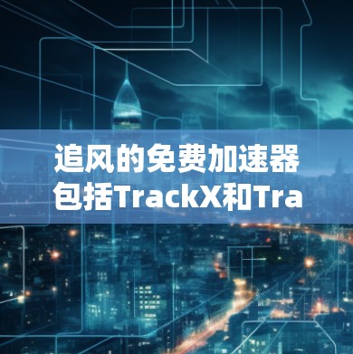 追风的免费加速器包括TrackX和TrackX2，这些都是非常有用的工具，可以帮助你更快地加速和加速到更高的速度。以下是使用这些工具的详细步骤