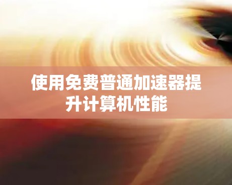 使用免费普通加速器提升计算机性能