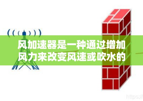 风加速器是一种通过增加风力来改变风速或吹水的设备，广泛应用于汽车、机车、船舶、建筑等领域。以下是风加速器的详细介绍