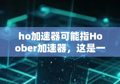 ho加速器可能指Hoober加速器，这是一个用于加速网页和视频的加速器。如果你寻找的是免费的加速器，可以尝试以下方法