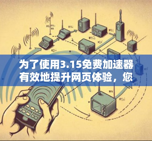 为了使用3.15免费加速器有效地提升网页体验,您可以按照以下步骤操作 为了使用3.15免费加速器有效地提升网页体验,您可以按照以下步骤操作