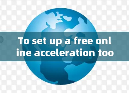 To set up a free online acceleration tool like Free Accelerator,follow this organized plan: