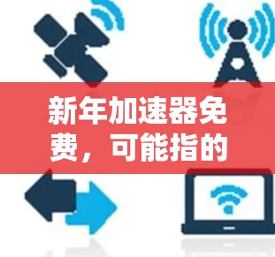 新年加速器免费，可能指的是在特定的平台上使用免费的加速软件，比如云服务或软件包。以下是一些常见的情况和建议
