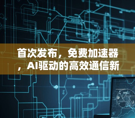首次发布，免费加速器，AI驱动的高效通信新标准