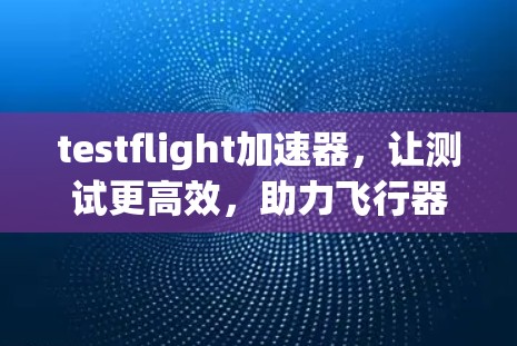 testflight加速器，让测试更高效，助力飞行器精准⟩