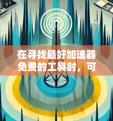 在寻找最好加速器免费的工具时，可以按照以下步骤进行