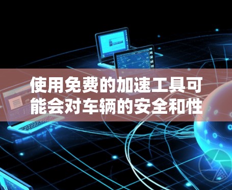 使用免费的加速工具可能会对车辆的安全和性能产生负面影响，因此建议用户尽量使用付费的加速软件。同时，了解汽车加速的相关技术也是很重要的，这样可以更好地理解加速的作用和影响