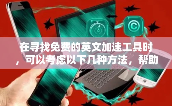 在寻找免费的英文加速工具时，可以考虑以下几种方法，帮助你高效完成英文搜索