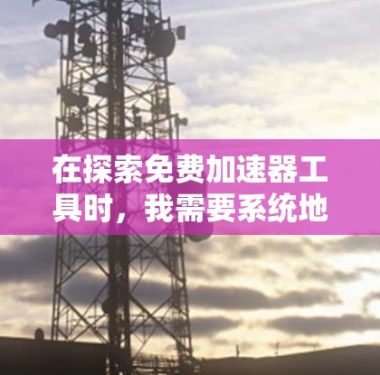 在探索免费加速器工具时，我需要系统地进行研究和学习，以找到最适合自己的工具。以下是我的总结和建议