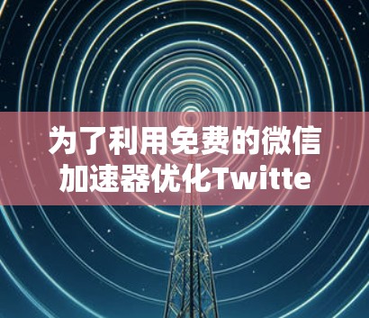 为了利用免费的微信加速器优化Twitter应用，可以按照以下步骤进行操作