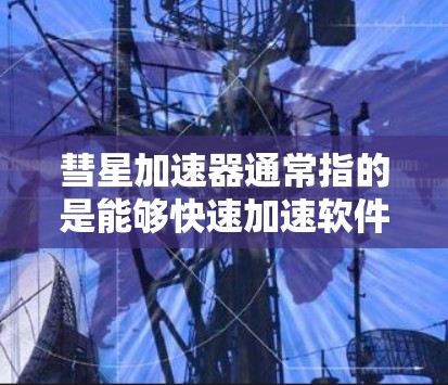 彗星加速器通常指的是能够快速加速软件或文件的工具，类似于彗星般迅速运行。以下是几种常见的免费加速软件和工具，可以帮助你加速下载速度或提升效率