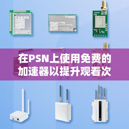 在PSN上使用免费的加速器以提升观看次数是一个常见的需求。以下是关于如何有效地使用免费加速器的建议