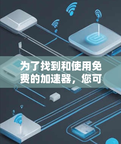 为了找到和使用免费的加速器，您可以按照以下步骤进行