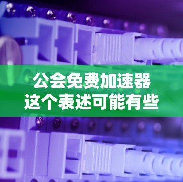 公会免费加速器这个表述可能有些不太准确或不常见的用法，可能指的是公共机构加速计划或公共机构免费发展计划。以下是一些可能的解释和内容