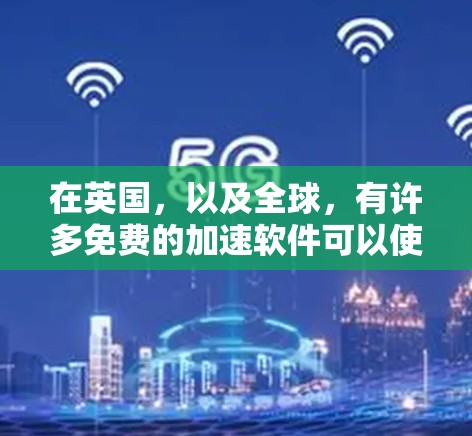 在英国，以及全球，有许多免费的加速软件可以使用，以提高您的网络速度。以下是一些推荐的免费加速工具，适用于不同的设备和用途