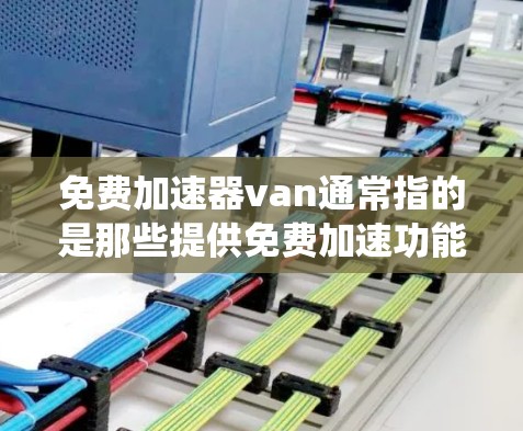 免费加速器van通常指的是那些提供免费加速功能或加速器车机系统的工具或平台。以下是一些可能相关的信息和建议