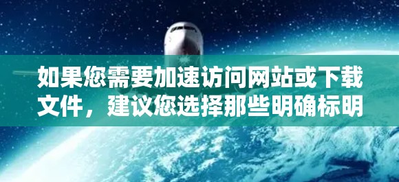 如果您需要加速访问网站或下载文件，建议您选择那些明确标明免费的网站或工具，并通过合法渠道获取内容。如果计划在某个平台上进行广告或内容受限的下载，您可能需要使用付费服务