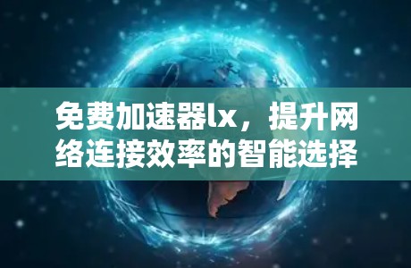 免费加速器lx，提升网络连接效率的智能选择，助力通信工程师高效工作