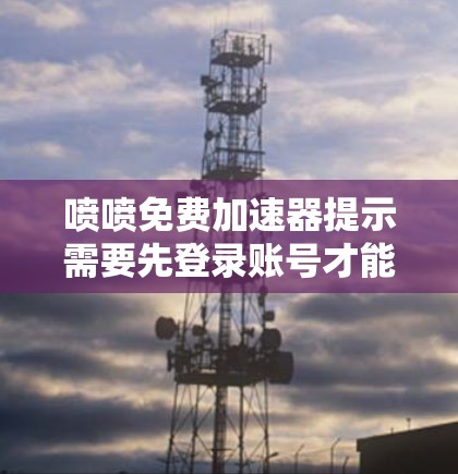 喷喷免费加速器提示需要先登录账号才能使用，这可能是由于设计上的限制。以下是对问题的逐步解决方案