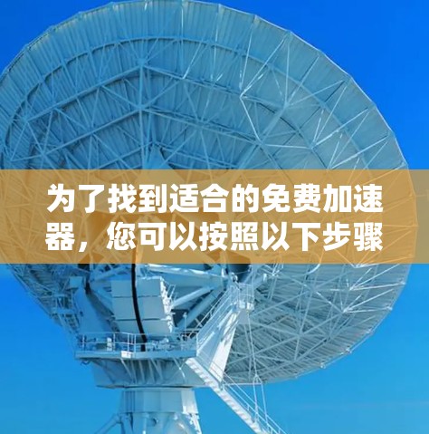 为了找到适合的免费加速器，您可以按照以下步骤进行操作
