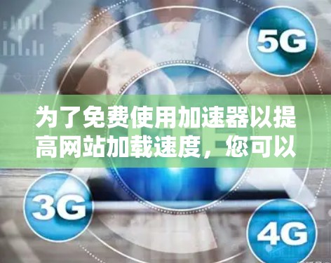 为了免费使用加速器以提高网站加载速度，您可以尝试以下方法