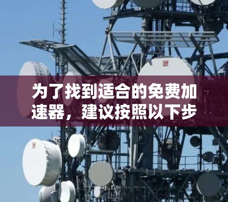 为了找到适合的免费加速器，建议按照以下步骤操作