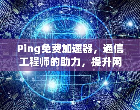 Ping免费加速器，通信工程师的助力，提升网络性能的高效工具