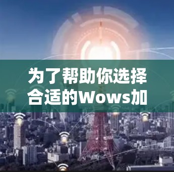 为了帮助你选择合适的Wows加速器产品，以下是详细的分析和建议