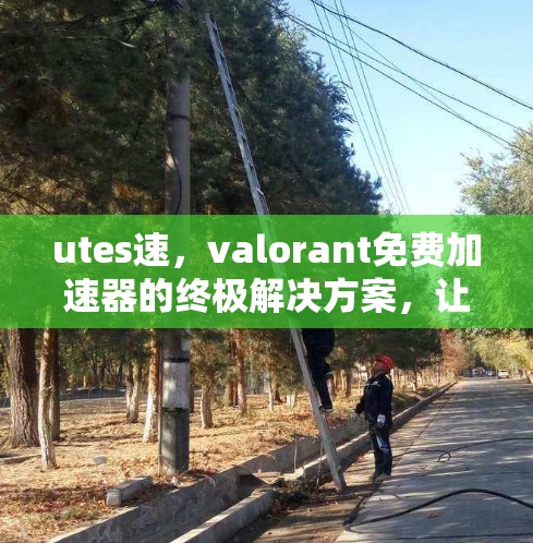 utes速，valorant免费加速器的终极解决方案，让你在游戏中更快更高效