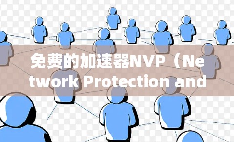 免费的加速器NVP（Network Protection and Prevention）工具确实存在，但需要根据具体的使用需求选择合适的工具。以下是一些免费的NVP工具推荐