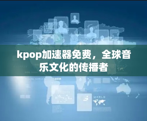 kpop加速器免费，全球音乐文化的传播者