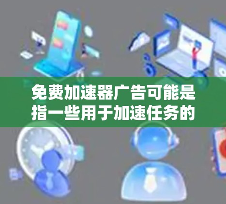免费加速器广告可能是指一些用于加速任务的技术工具或软件。以下是一些推荐的免费加速器工具
