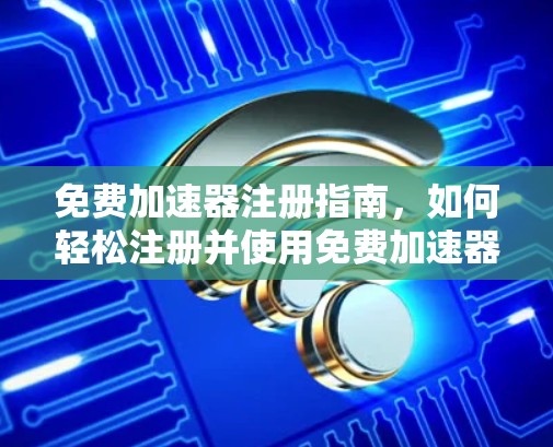 免费加速器注册指南，如何轻松注册并使用免费加速器
