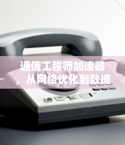 通信工程师加速器，从网络优化到数据传输的高效解决方案