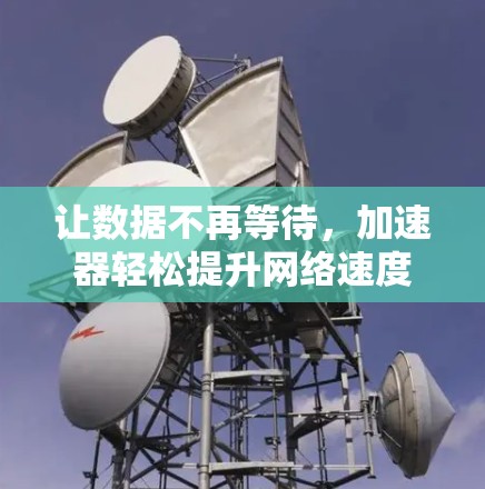 让数据不再等待,加速器轻松提升网络速度 让数据不再等待,加速器轻松提升网络速度