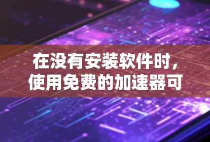 在没有安装软件时，使用免费的加速器可以快速下载和安装软件，节省时间。以下是一些推荐的免费加速器