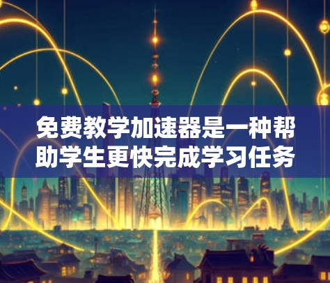 免费教学加速器是一种帮助学生更快完成学习任务的工具，广泛应用于教育领域。以下是对这些工具的详细总结
