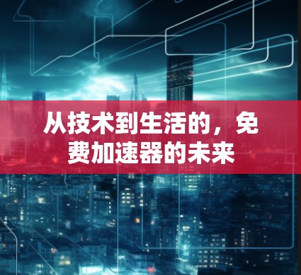 从技术到生活的,免费加速器的未来 从技术到生活的,免费加速器的未来