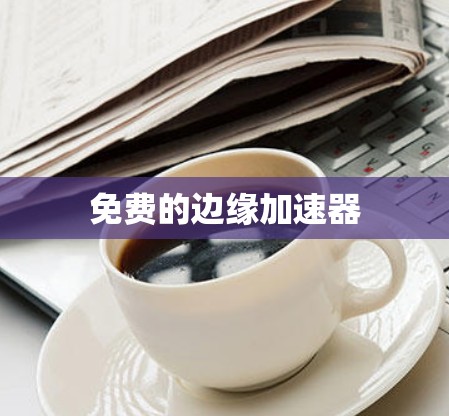 免费的边缘加速器 免费的边缘加速器