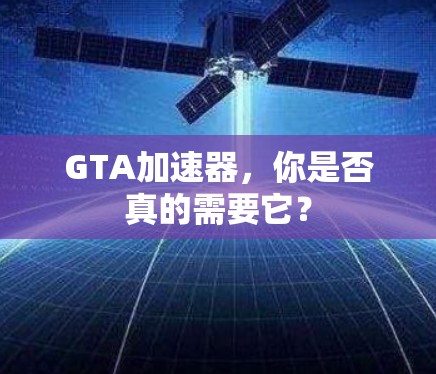 GTA加速器,你是否真的需要它? GTA加速器,你是否真的需要它?
