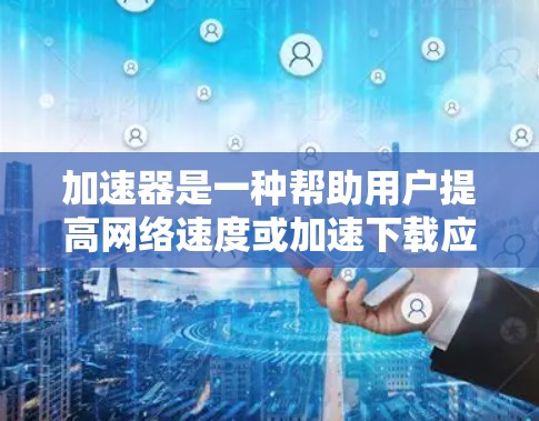 加速器是一种帮助用户提高网络速度或加速下载应用的工具。以下是关于加速器的详细信息
