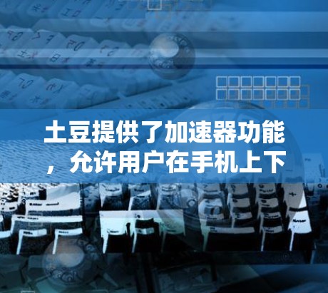 土豆提供了加速器功能，允许用户在手机上下载加速器以更轻松地观看视频。通常，土豆加速器需要付费使用，但有一些用户可能需要免费的加速器软件，特别是专门针对土豆平台的。以下是详细的步骤和建议